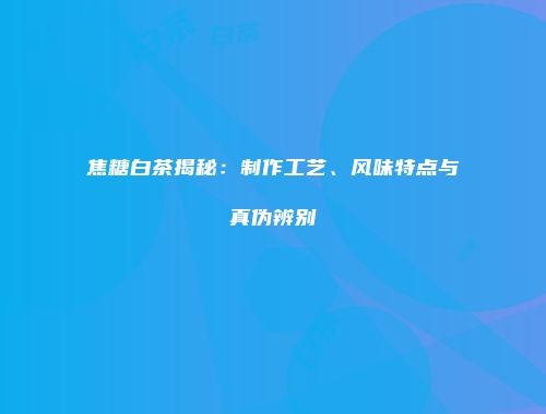 焦糖白茶揭秘：制作工艺、风味特点与真伪辨别