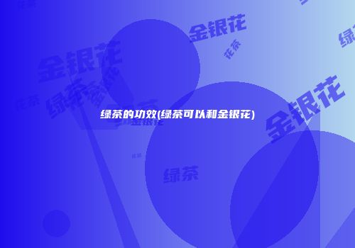 绿茶的功效(绿茶可以和金银花)