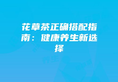 花草茶正确搭配指南：健康养生新选择