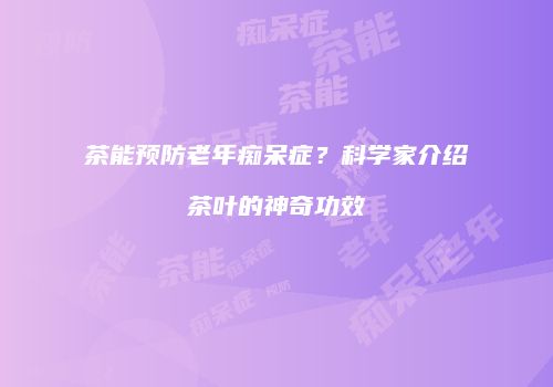 茶能预防老年痴呆症？科学家介绍茶叶的神奇功效