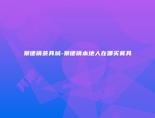 景德镇茶具城-景德镇本地人在哪买餐具