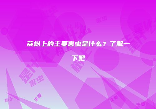 茶树上的主要害虫是什么？了解一下吧