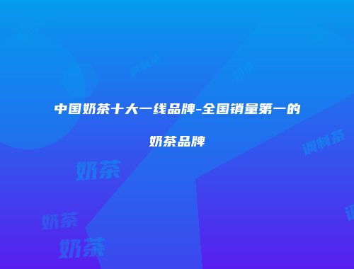 中国奶茶十大一线品牌-全国销量第一的奶茶品牌