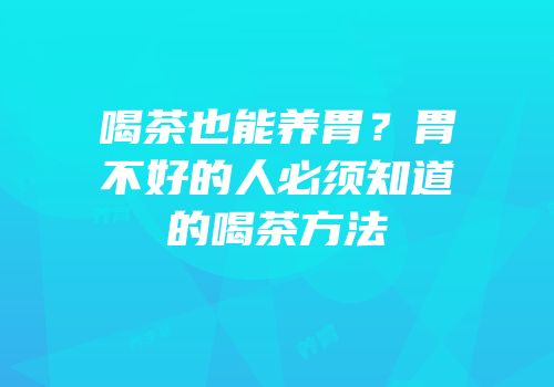 喝茶也能养胃？胃不好的人必须知道的喝茶方法