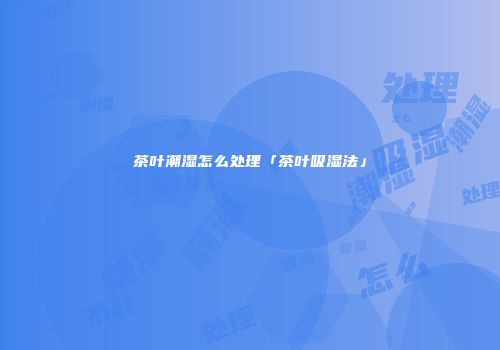 茶叶潮湿怎么处理「茶叶吸湿法」