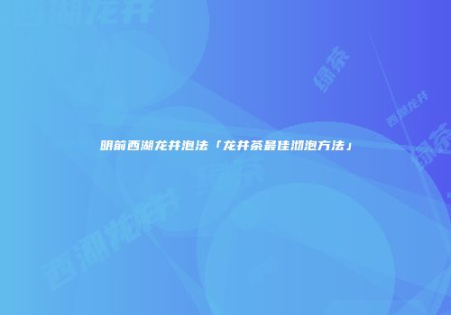 明前西湖龙井泡法「龙井茶最佳沏泡方法」