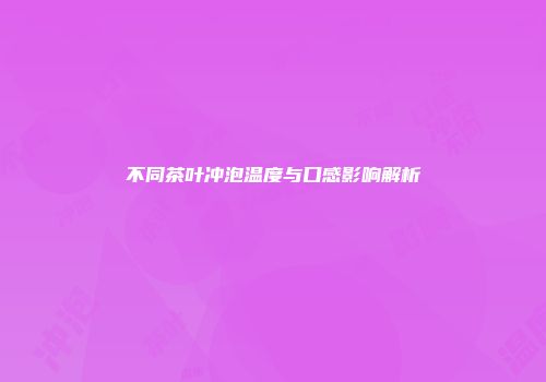 不同茶叶冲泡温度与口感影响解析