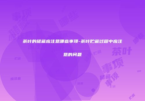 茶叶的储藏应注意哪些事项-茶叶贮藏过程中应注意的问题