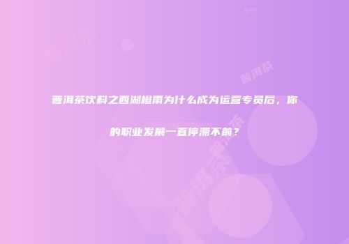 普洱茶饮料之西湖橙雨为什么成为运营专员后，你的职业发展一直停滞不前？