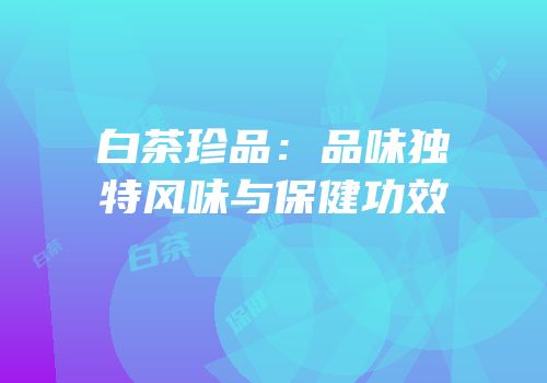 白茶珍品：品味独特风味与保健功效