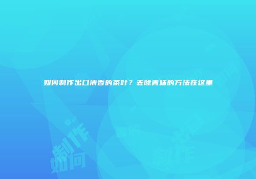 如何制作出口清香的茶叶？去除青味的方法在这里