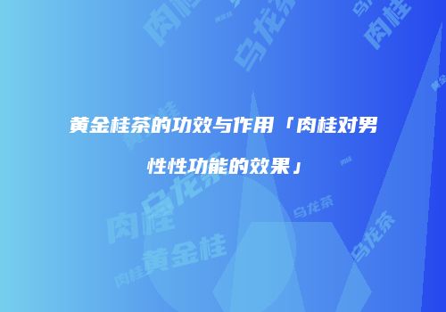 黄金桂茶的功效与作用「肉桂对男性性功能的效果」