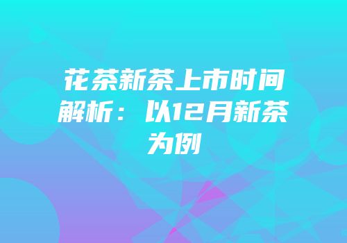 花茶新茶上市时间解析：以12月新茶为例