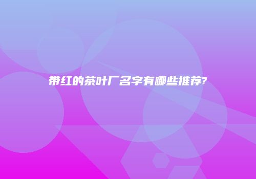 带红的茶叶厂名字有哪些推荐?