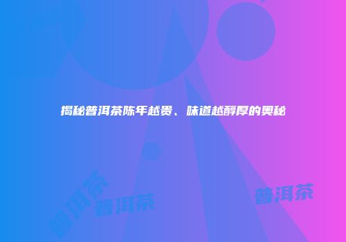 揭秘普洱茶陈年越贵、味道越醇厚的奥秘