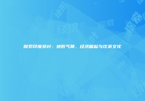 探索印度茶叶：地形气候、经济崛起与饮茶文化