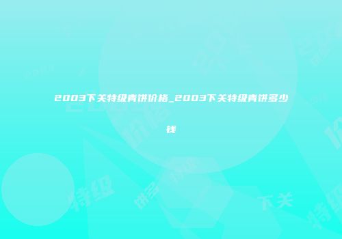2003下关特级青饼价格_2003下关特级青饼多少钱