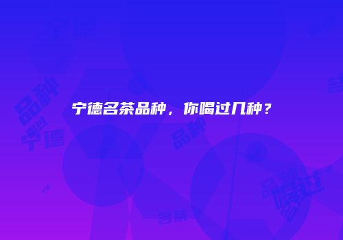 宁德名茶品种，你喝过几种？