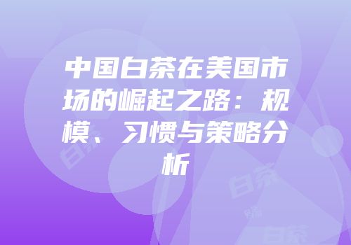 中国白茶在美国市场的崛起之路：规模、习惯与策略分析