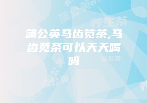 蒲公英马齿笕茶,马齿苋茶可以天天喝吗