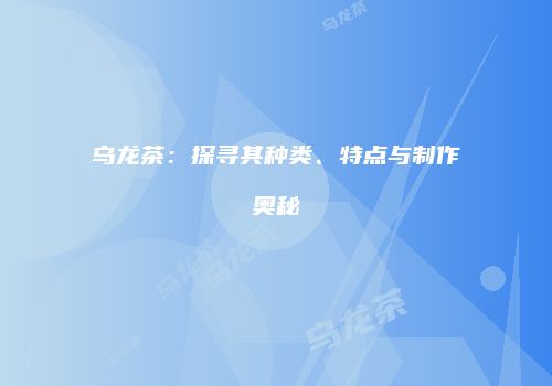 乌龙茶：探寻其种类、特点与制作奥秘