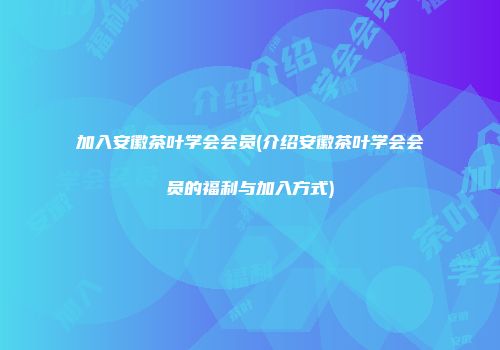 加入安徽茶叶学会会员(介绍安徽茶叶学会会员的福利与加入方式)