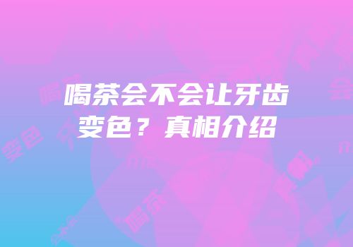 喝茶会不会让牙齿变色？真相介绍