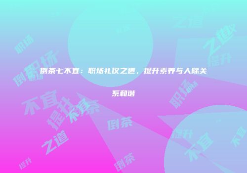 倒茶七不宜：职场礼仪之道，提升素养与人际关系和谐