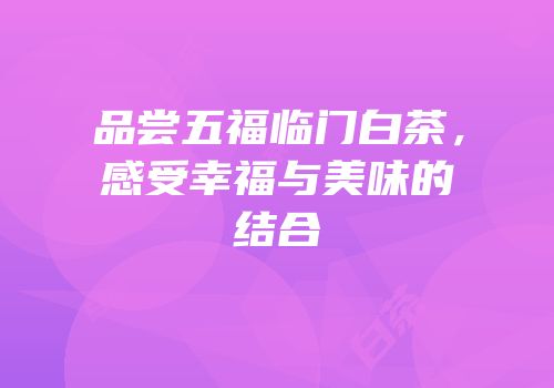 品尝五福临门白茶，感受幸福与美味的结合