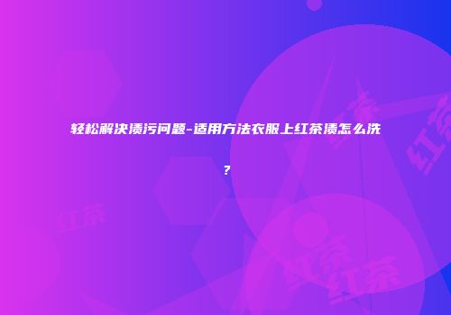 轻松解决渍污问题-适用方法衣服上红茶渍怎么洗？
