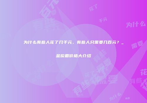 为什么有些人花了几千元，有些人只需要几百元？_金俊眉价格大介绍