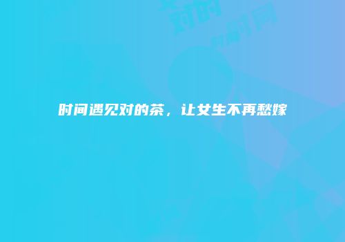 时间遇见对的茶，让女生不再愁嫁