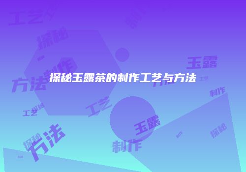 探秘玉露茶的制作工艺与方法