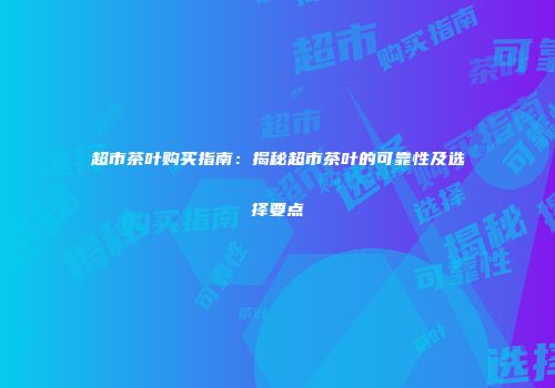 超市茶叶购买指南：揭秘超市茶叶的可靠性及选择要点