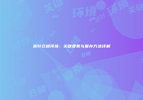 茶叶仓储环境：关键要素与保存方法详解