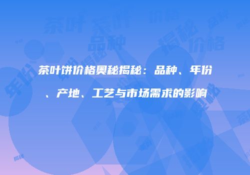 茶叶饼价格奥秘揭秘：品种、年份、产地、工艺与市场需求的影响
