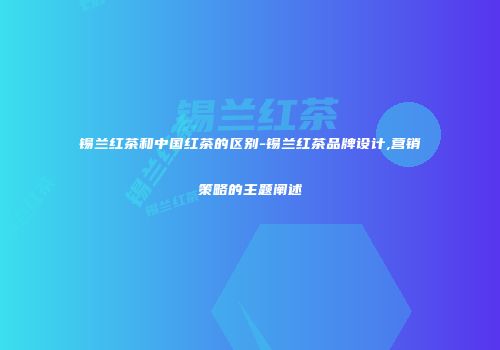 锡兰红茶和中国红茶的区别-锡兰红茶品牌设计,营销策略的主题阐述