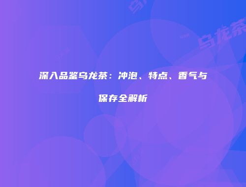 深入品鉴乌龙茶：冲泡、特点、香气与保存全解析