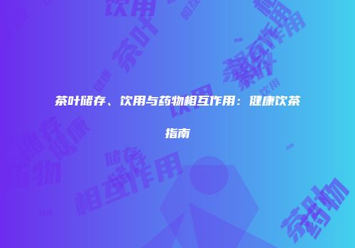 茶叶储存、饮用与药物相互作用：健康饮茶指南