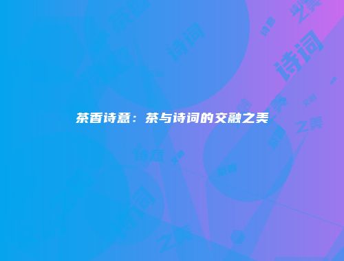 茶香诗意：茶与诗词的交融之美