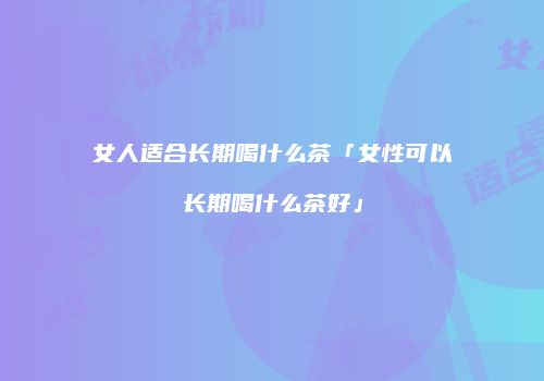 女人适合长期喝什么茶「女性可以长期喝什么茶好」