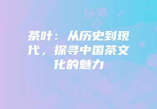 茶叶：从历史到现代，探寻中国茶文化的魅力