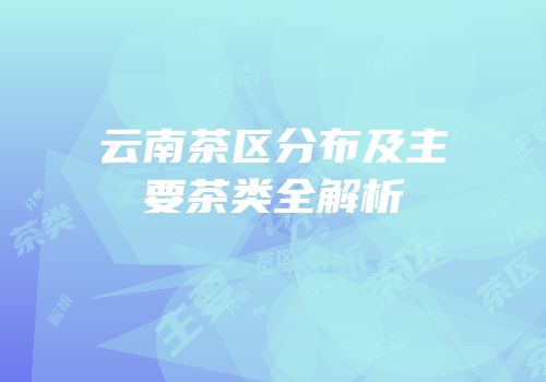 云南茶区分布及主要茶类全解析
