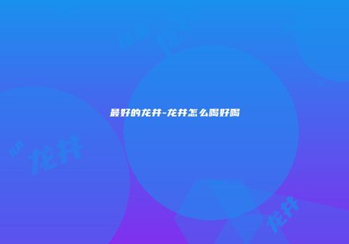 最好的龙井-龙井怎么喝好喝
