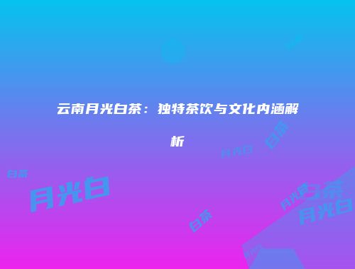 云南月光白茶：独特茶饮与文化内涵解析