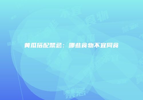 黄瓜搭配禁忌：哪些食物不宜同食