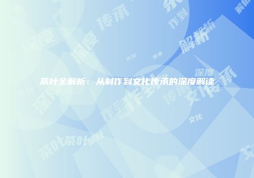 茶叶全解析：从制作到文化传承的深度解读