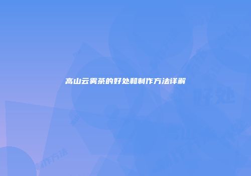 高山云雾茶的好处和制作方法详解