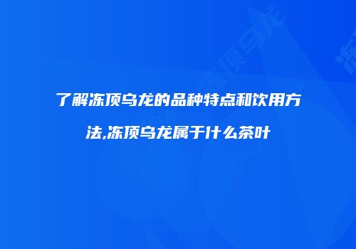 了解冻顶乌龙的品种特点和饮用方法,冻顶乌龙属于什么茶叶