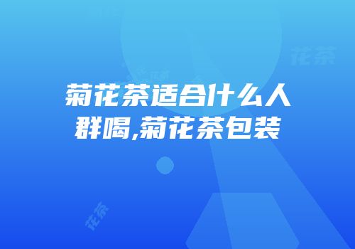 菊花茶适合什么人群喝,菊花茶包装